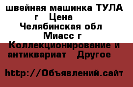 швейная машинка ТУЛА 1957г › Цена ­ 3 000 - Челябинская обл., Миасс г. Коллекционирование и антиквариат » Другое   